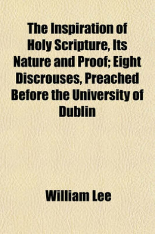 Cover of The Inspiration of Holy Scripture, Its Nature and Proof; Eight Discrouses, Preached Before the University of Dublin