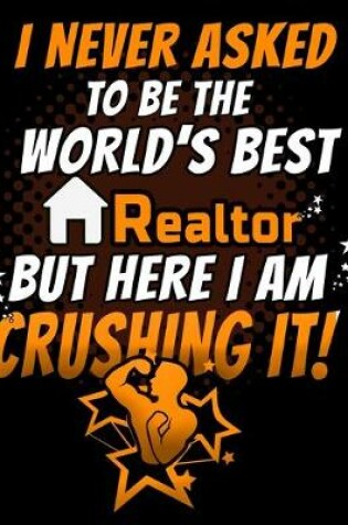Cover of I Never Asked To Be The World's Best Realtor But Here I Am Crushing It!
