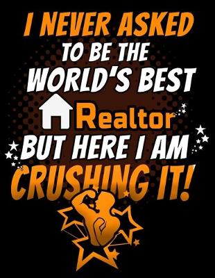 Book cover for I Never Asked To Be The World's Best Realtor But Here I Am Crushing It!