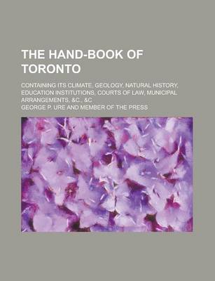 Book cover for The Hand-Book of Toronto; Containing Its Climate, Geology, Natural History, Education Institutions, Courts of Law, Municipal Arrangements, &C., &C