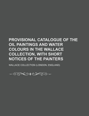 Book cover for Provisional Catalogue of the Oil Paintings and Water Colours in the Wallace Collection, with Short Notices of the Painters