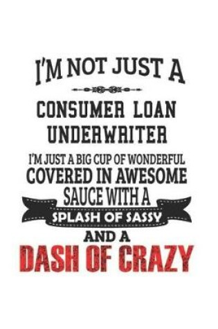 Cover of I'm Not Just A Consumer Loan Underwriter I'm Just A Big Cup Of Wonderful Covered In Awesome Sauce With A Splash Of Sassy And A Dash Of Crazy