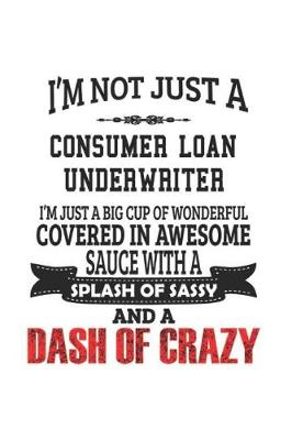 Book cover for I'm Not Just A Consumer Loan Underwriter I'm Just A Big Cup Of Wonderful Covered In Awesome Sauce With A Splash Of Sassy And A Dash Of Crazy