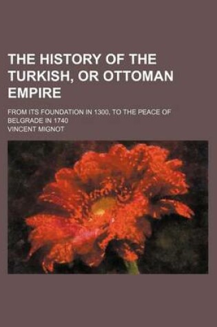 Cover of The History of the Turkish, or Ottoman Empire; From Its Foundation in 1300, to the Peace of Belgrade in 1740