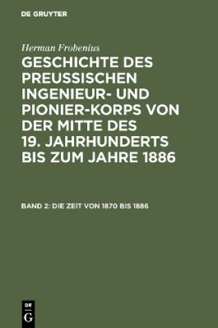 Cover of Geschichte des preussischen Ingenieur- und Pionier-Korps von der Mitte des 19. Jahrhunderts bis zum Jahre 1886, Band 2, Die Zeit von 1870 bis 1886