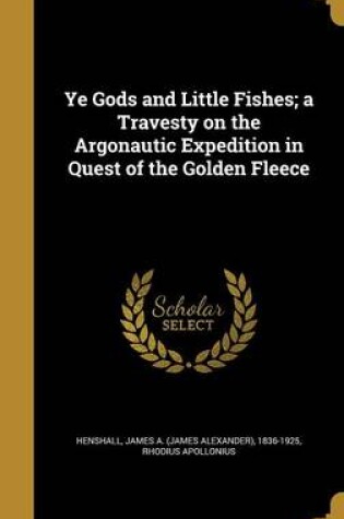 Cover of Ye Gods and Little Fishes; A Travesty on the Argonautic Expedition in Quest of the Golden Fleece