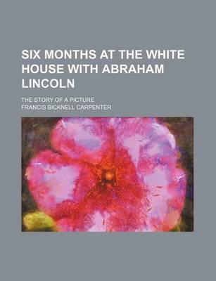 Book cover for Six Months at the White House with Abraham Lincoln; The Story of a Picture