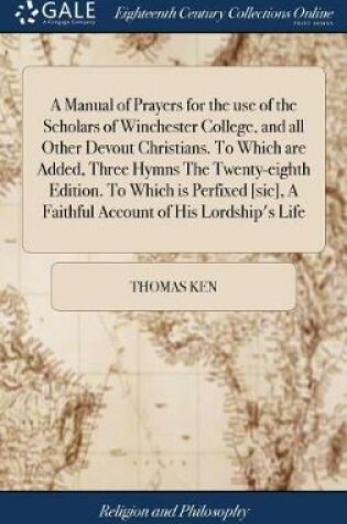 Cover of A Manual of Prayers for the Use of the Scholars of Winchester College, and All Other Devout Christians. to Which Are Added, Three Hymns the Twenty-Eighth Edition. to Which Is Perfixed [sic], a Faithful Account of His Lordship's Life