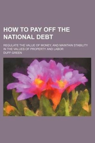 Cover of How to Pay Off the National Debt; Regulate the Value of Money, and Maintain Stability in the Values of Property and Labor