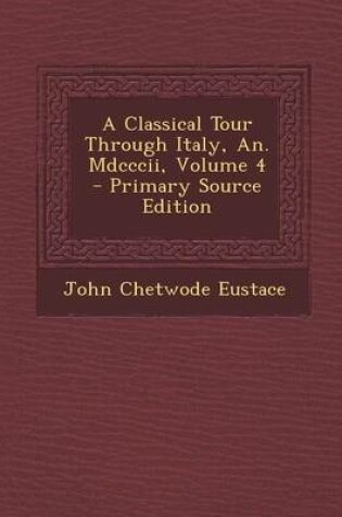 Cover of A Classical Tour Through Italy, An. MDCCCII, Volume 4 - Primary Source Edition