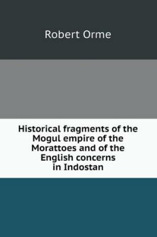 Cover of Historical fragments of the Mogul empire of the Morattoes and of the English concerns in Indostan