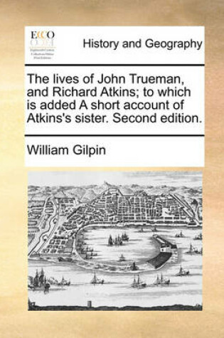 Cover of The Lives of John Trueman, and Richard Atkins; To Which Is Added a Short Account of Atkins's Sister. Second Edition.