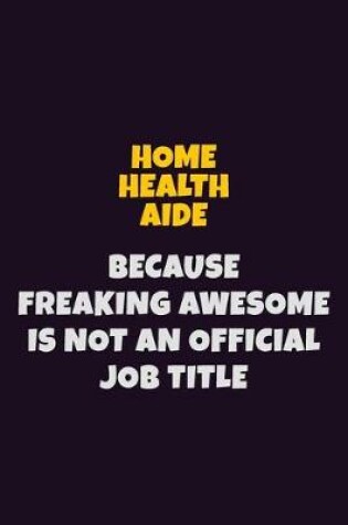 Cover of Home Health Aide, Because Freaking Awesome Is Not An Official Job Title