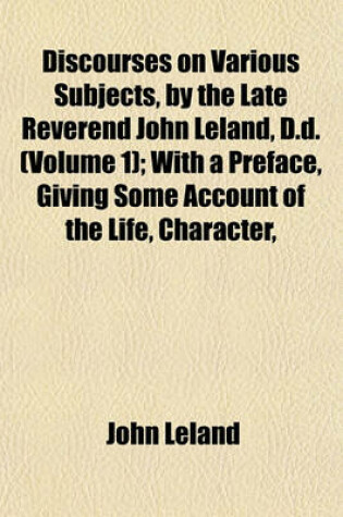 Cover of Discourses on Various Subjects, by the Late Reverend John Leland, D.D. (Volume 1); With a Preface, Giving Some Account of the Life, Character,