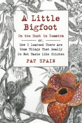 Cover of Little Bigfoot, A: On the Hunt in Sumatra – or, How I Learned There Are Some Things That Really Do Not Taste Like Chicken