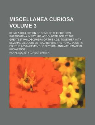 Book cover for Miscellanea Curiosa Volume 3; Being a Collection of Some of the Principal Phaenomena in Nature, Accounted for by the Greatest Philosophers of This Age. Together with Several Discourses Read Before the Royal Society, for the Advancement of Physical and Math