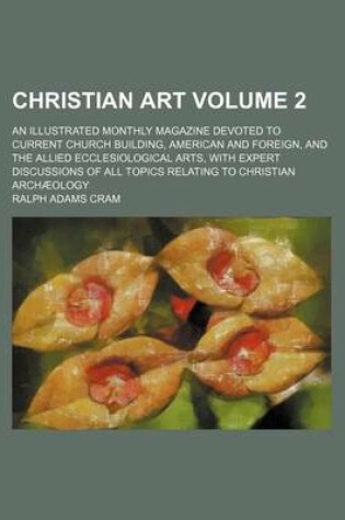 Cover of Christian Art Volume 2; An Illustrated Monthly Magazine Devoted to Current Church Building, American and Foreign, and the Allied Ecclesiological Arts, with Expert Discussions of All Topics Relating to Christian Archaeology