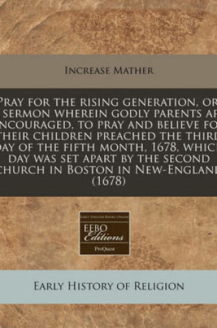 Cover of Pray for the Rising Generation, Or, a Sermon Wherein Godly Parents Are Encouraged, to Pray and Believe for Their Children Preached the Third Day of the Fifth Month, 1678, Which Day Was Set Apart by the Second Church in Boston in New-England (1678)