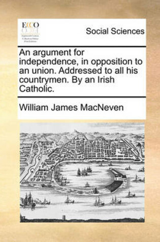 Cover of An Argument for Independence, in Opposition to an Union. Addressed to All His Countrymen. by an Irish Catholic.