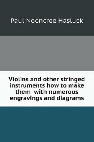 Cover of Violins and other stringed instruments how to make them with numerous engravings and diagrams