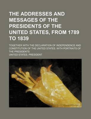 Book cover for The Addresses and Messages of the Presidents of the United States, from 1789 to 1839; Together with the Declaration of Independence and Constitution O