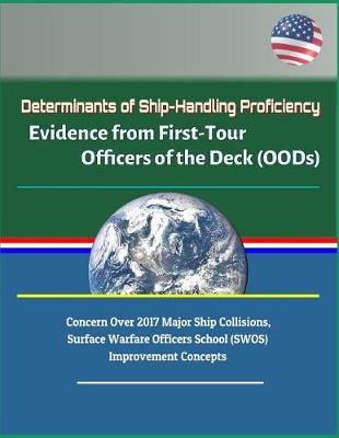 Book cover for Determinants of Ship-Handling Proficiency - Evidence from First-Tour Officers of the Deck (OODs) - Concern Over 2017 Major Ship Collisions, Surface Warfare Officers School (SWOS) Improvement Concepts