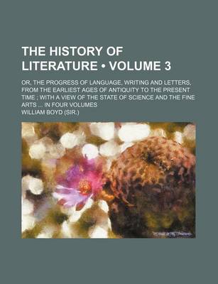 Book cover for The History of Literature (Volume 3); Or, the Progress of Language, Writing and Letters, from the Earliest Ages of Antiquity to the Present Time with a View of the State of Science and the Fine Arts in Four Volumes