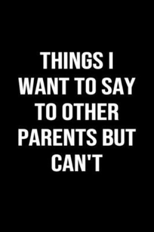 Cover of Things I Want To Say To Other Parents But Can't