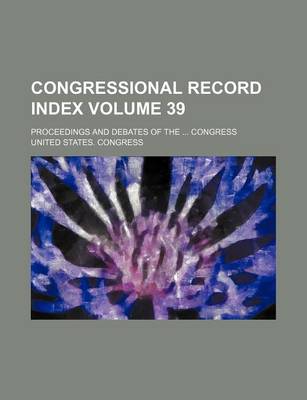 Book cover for Congressional Record Index Volume 39; Proceedings and Debates of the ... Congress