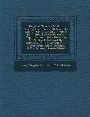 Book cover for Original Memoirs Written During the Great Civil War, the Life of Sir H. Slingsby [Written by Himself] and Memoirs of Capt. Hodgson, with Notes [By Sir W. Scott. Followed By] Relations of the Campaigns of Oliver Cromwell in Scotland, 1650 - Primary Source