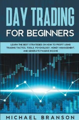 Cover of Day Trading For Beginners How To Profit Using Trading Tactics, Tools, Psychology, Money Management And Generate Passive Income