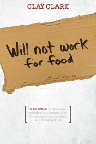 Cover of Will Not Work for Food - 9 Big Ideas for Effectively Managing Your Business in an Increasingly Dumb, Distracted & Dishonest America