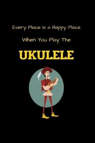 Cover of Every Place Is a Happy Place When You Play The UKULELE