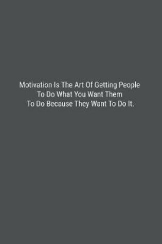 Cover of Motivation Is The Art Of Getting People To Do What You Want Them To Do Because They Want To Do It.