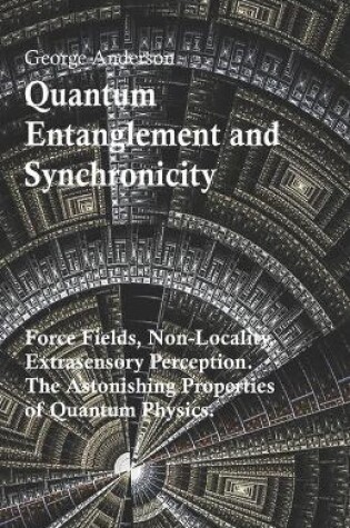 Cover of Quantum Entanglement and Synchronicity. Force Fields, Non-Locality, Extrasensory Perception. The Astonishing Properties of Quantum Physics.