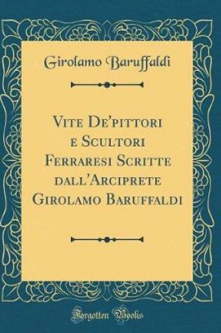 Cover of Vite De'pittori E Scultori Ferraresi Scritte Dall'arciprete Girolamo Baruffaldi (Classic Reprint)