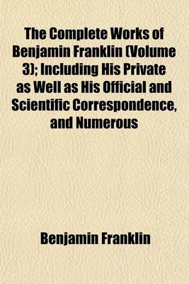 Book cover for The Complete Works of Benjamin Franklin (Volume 3); Including His Private as Well as His Official and Scientific Correspondence, and Numerous