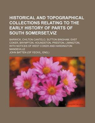 Book cover for Historical and Topographical Collections Relating to the Early History of Parts of South Somerset, Viz; Barwick, Chilton Cantelo, Sutton Bingham, East Coker, Brympton, Houndston, Preston, Limington, with Notices of West Coker and Hardington Mandeville