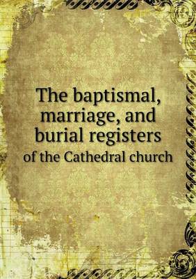 Book cover for The baptismal, marriage, and burial registers of the Cathedral church