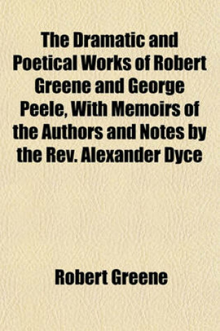 Cover of The Dramatic and Poetical Works of Robert Greene and George Peele, with Memoirs of the Authors and Notes by the REV. Alexander Dyce