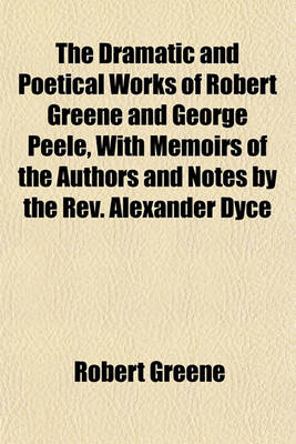 Book cover for The Dramatic and Poetical Works of Robert Greene and George Peele, with Memoirs of the Authors and Notes by the REV. Alexander Dyce