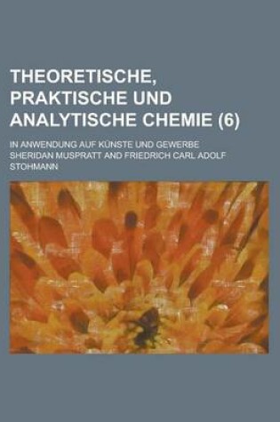 Cover of Theoretische, Praktische Und Analytische Chemie; In Anwendung Auf Kunste Und Gewerbe (6 )