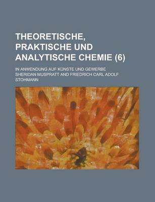 Book cover for Theoretische, Praktische Und Analytische Chemie; In Anwendung Auf Kunste Und Gewerbe (6 )