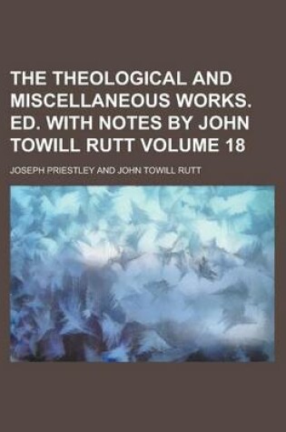 Cover of The Theological and Miscellaneous Works. Ed. with Notes by John Towill Rutt Volume 18