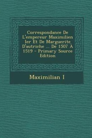 Cover of Correspondance de L'Empereur Maximilien Ier Et de Marguerite D'Autriche ... de 1507 a 1519 - Primary Source Edition