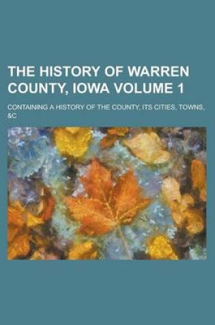 Cover of The History of Warren County, Iowa; Containing a History of the County, Its Cities, Towns, &C Volume 1