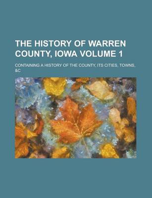 Book cover for The History of Warren County, Iowa; Containing a History of the County, Its Cities, Towns, &C Volume 1