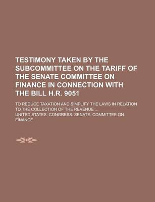 Book cover for Testimony Taken by the Subcommittee on the Tariff of the Senate Committee on Finance in Connection with the Bill H.R. 9051; To Reduce Taxation and Simplify the Laws in Relation to the Collection of the Revenue ...