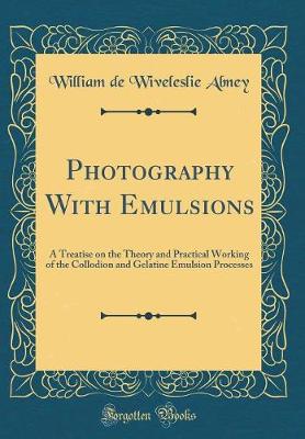 Book cover for Photography With Emulsions: A Treatise on the Theory and Practical Working of the Collodion and Gelatine Emulsion Processes (Classic Reprint)