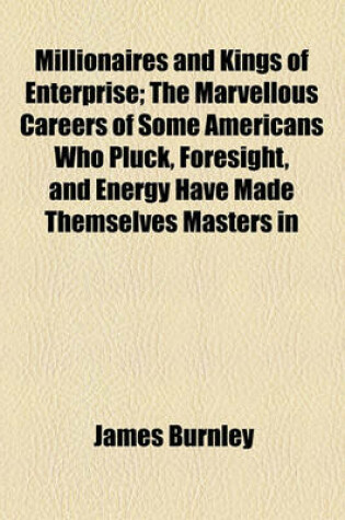 Cover of Millionaires and Kings of Enterprise; The Marvellous Careers of Some Americans Who Pluck, Foresight, and Energy Have Made Themselves Masters in